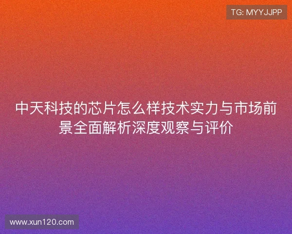 中天科技的芯片怎么样技术实力与市场前景全面解析深度观察与评价