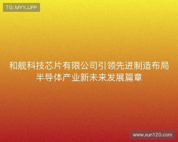 和舰科技芯片有限公司引领先进制造布局半导体产业新未来发展篇章