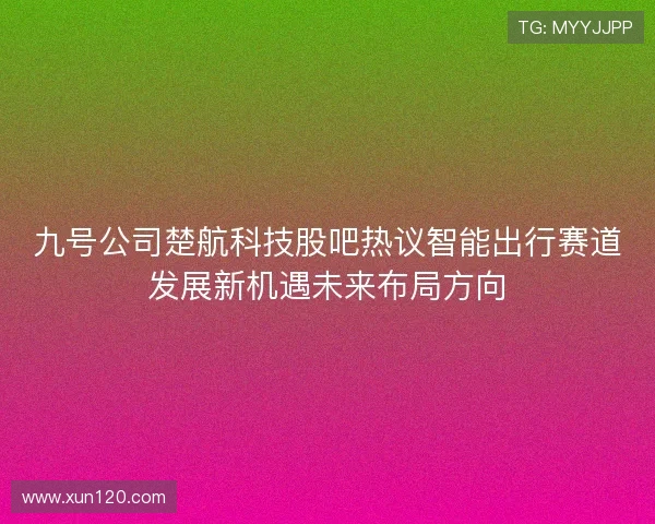 九号公司楚航科技股吧热议智能出行赛道发展新机遇未来布局方向
